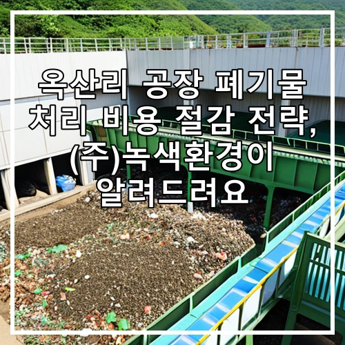 옥산리 공장 폐기물 처리 비용 절감 전략, (주)녹색환경이 알려드려요
